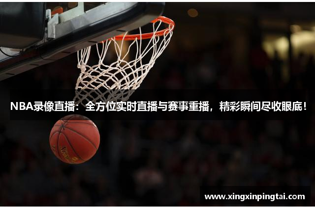 NBA录像直播：全方位实时直播与赛事重播，精彩瞬间尽收眼底！