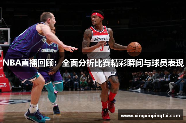 NBA直播回顾：全面分析比赛精彩瞬间与球员表现