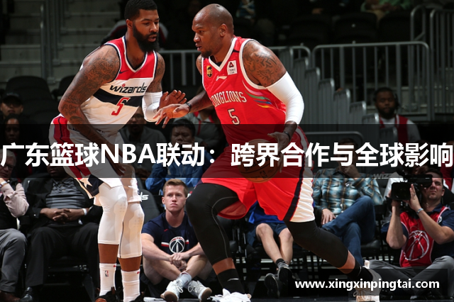 广东篮球NBA联动：跨界合作与全球影响