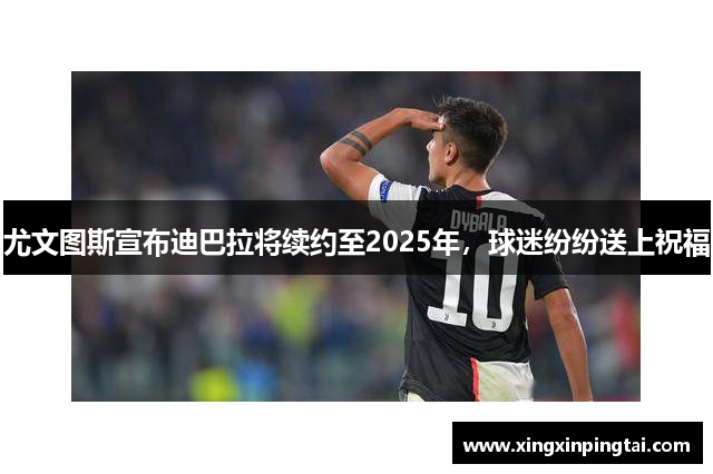 尤文图斯宣布迪巴拉将续约至2025年，球迷纷纷送上祝福