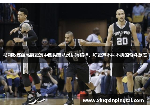 马刺教练组高度赞赏中国男篮队员拼搏精神，称赞其不屈不挠的奋斗意志